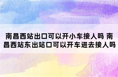 南昌西站出口可以开小车接人吗 南昌西站东出站口可以开车进去接人吗